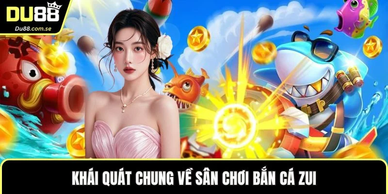 Khái quát chung về sân chơi bắn cá zui